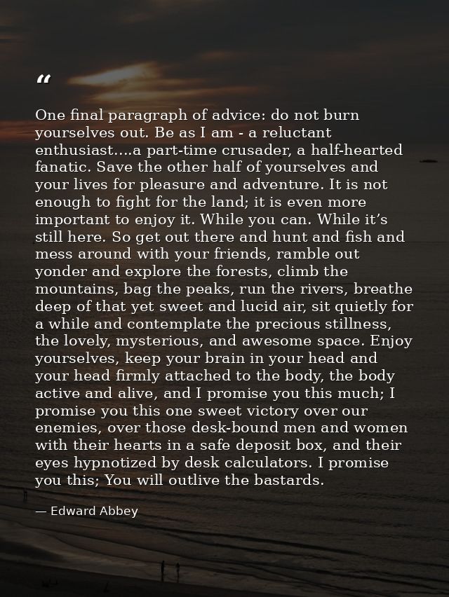 One final paragraph of advice: do not burn yourselves out. Be as I am - a reluctant enthusiast....a part-time crusader,  — Edward Abbey