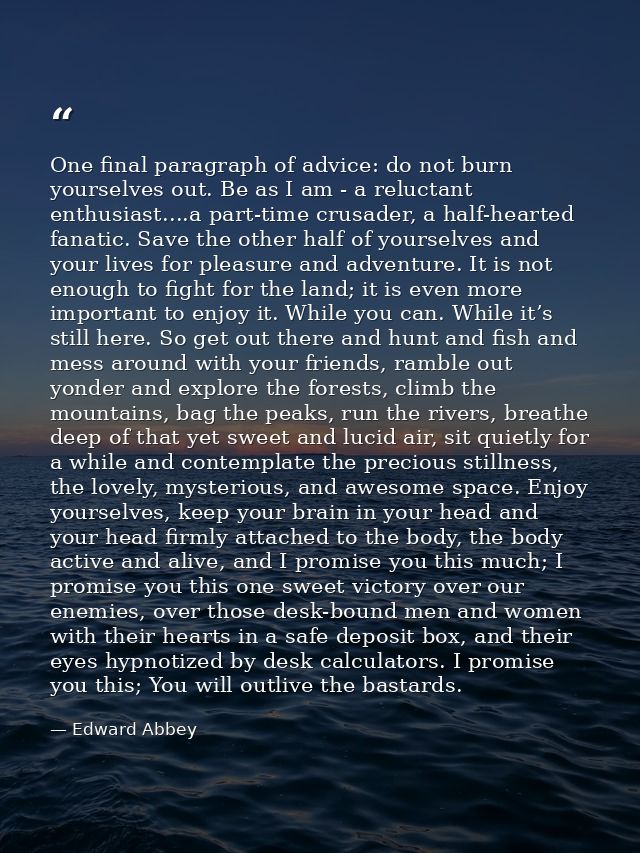 One final paragraph of advice: do not burn yourselves out. Be as I am - a reluctant enthusiast....a part-time crusader,  — Edward Abbey