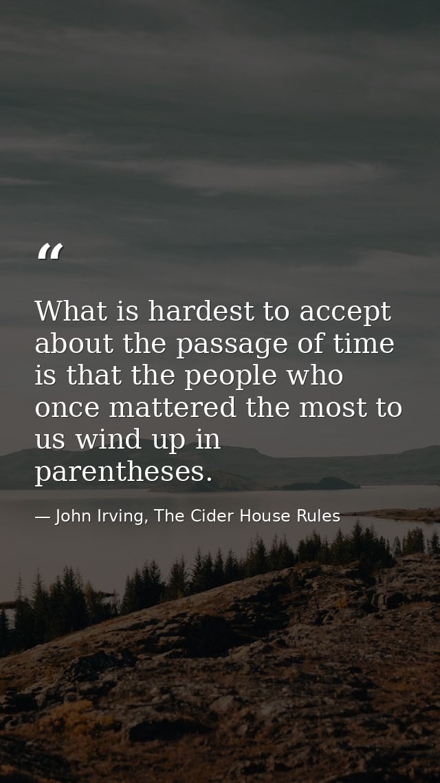 What is hardest to accept about the passage of time is that the people who once mattered the most to us wind up in paren — John Irving, The Cider House Rules
