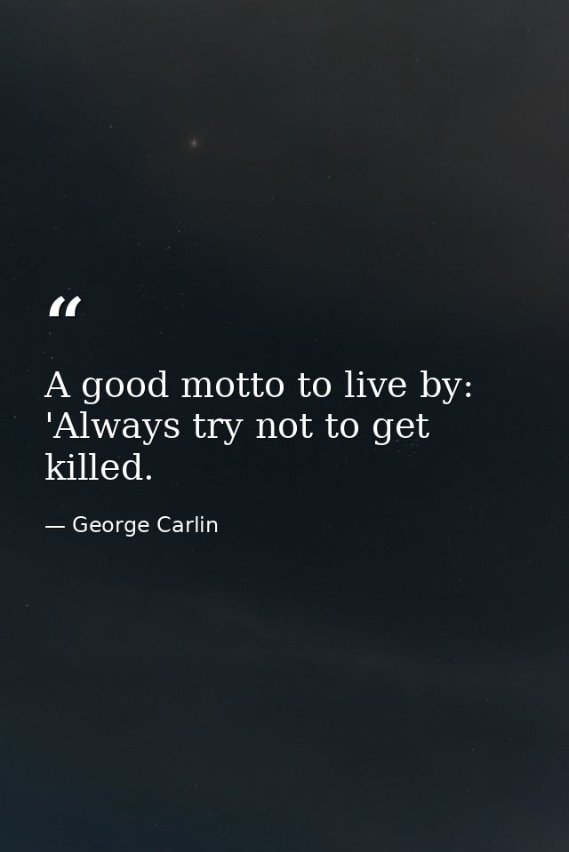 A good motto to live by: 'Always try not to get killed. — George Carlin