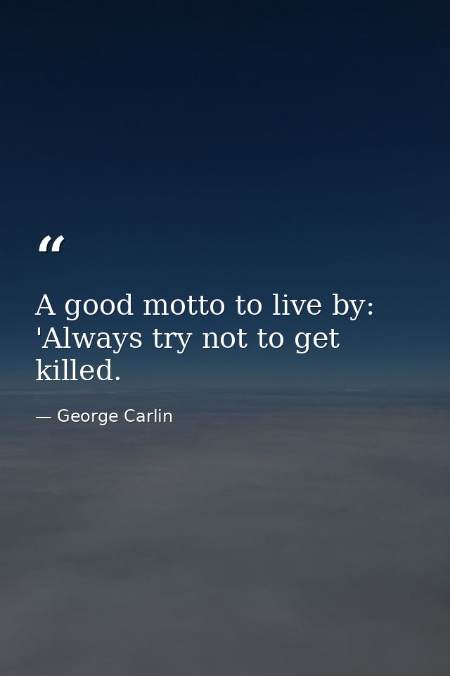 A good motto to live by: 'Always try not to get killed. — George Carlin