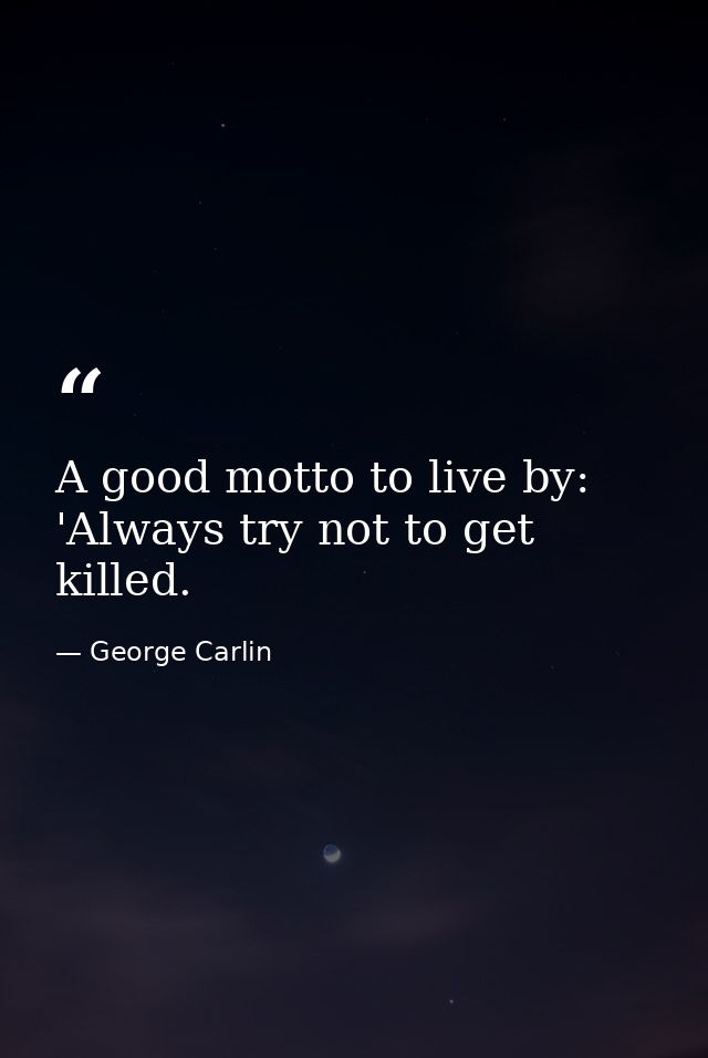 A good motto to live by: 'Always try not to get killed. — George Carlin