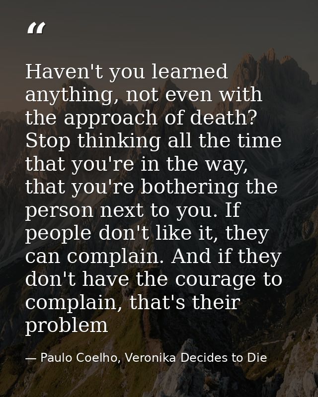 Haven't you learned anything, not even with the approach of death? Stop thinking all the time that you're in the way, th — Paulo Coelho, Veronika Decides to Die