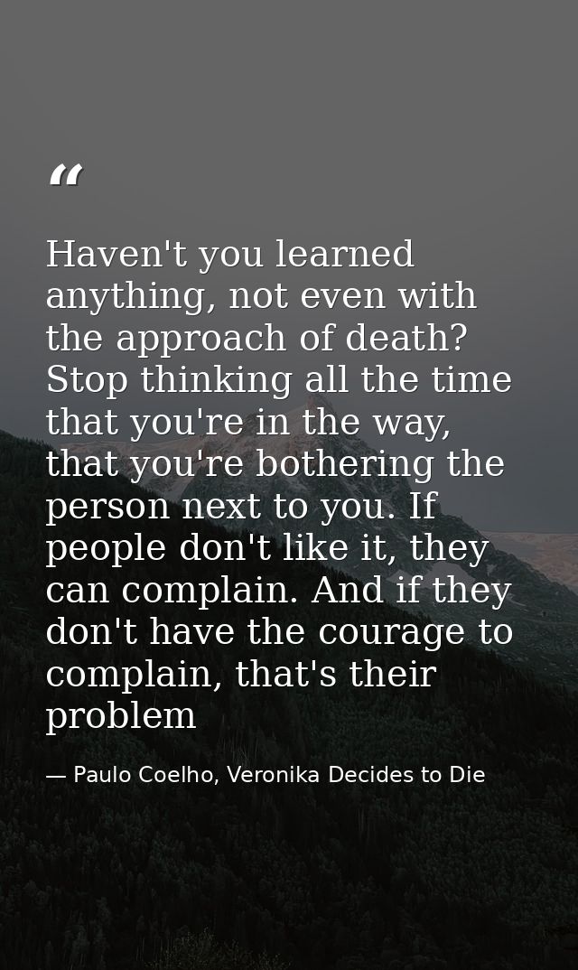 Haven't you learned anything, not even with the approach of death? Stop thinking all the time that you're in the way, th — Paulo Coelho, Veronika Decides to Die