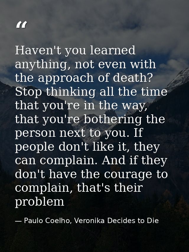 Haven't you learned anything, not even with the approach of death? Stop thinking all the time that you're in the way, th — Paulo Coelho, Veronika Decides to Die