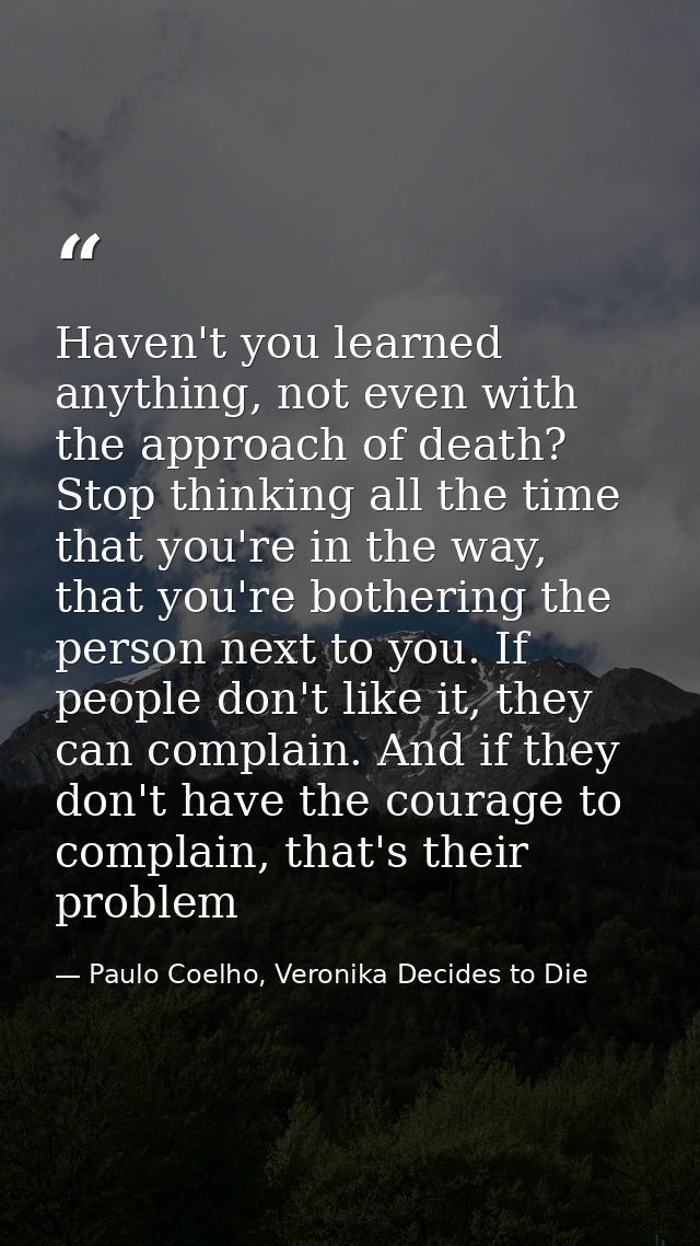 Haven't you learned anything, not even with the approach of death? Stop thinking all the time that you're in the way, th — Paulo Coelho, Veronika Decides to Die