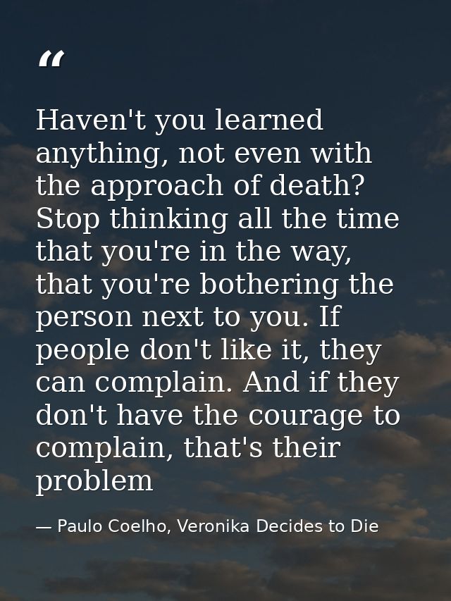 Haven't you learned anything, not even with the approach of death? Stop thinking all the time that you're in the way, th — Paulo Coelho, Veronika Decides to Die