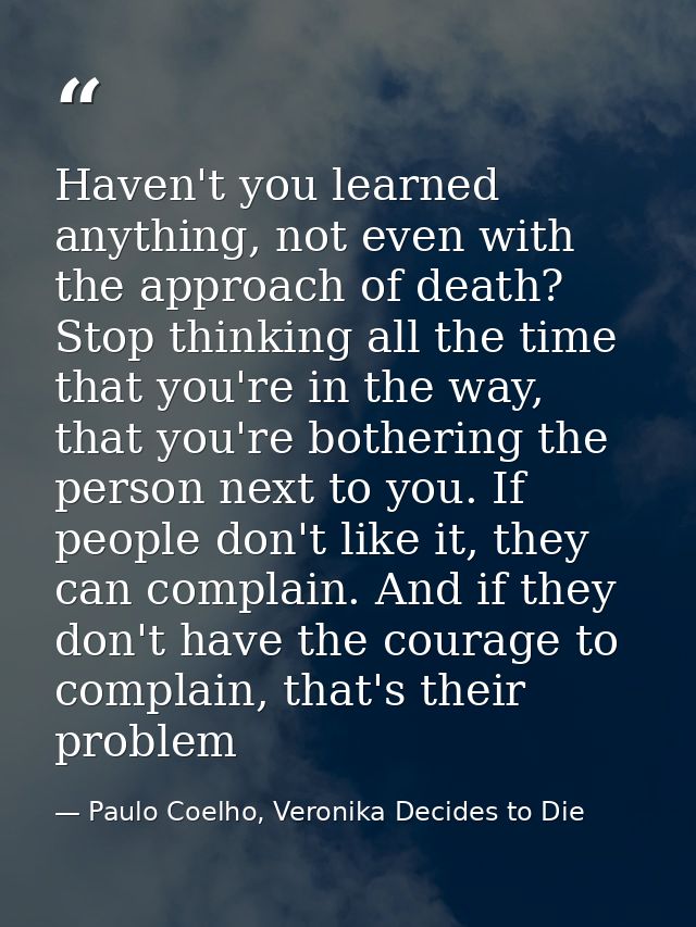 Haven't you learned anything, not even with the approach of death? Stop thinking all the time that you're in the way, th — Paulo Coelho, Veronika Decides to Die