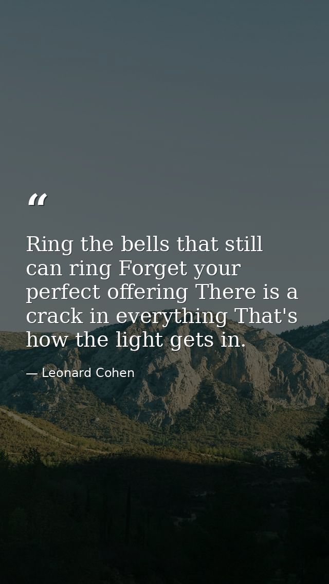 Ring the bells that still can ring Forget your perfect offering There is a crack in everything That's how the light gets — Leonard Cohen