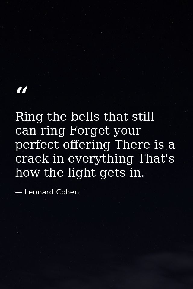 Ring the bells that still can ring Forget your perfect offering There is a crack in everything That's how the light gets — Leonard Cohen