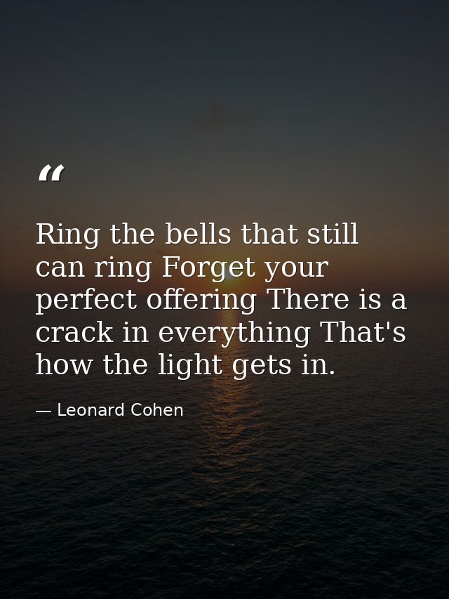 Ring the bells that still can ring Forget your perfect offering There is a crack in everything That's how the light gets — Leonard Cohen