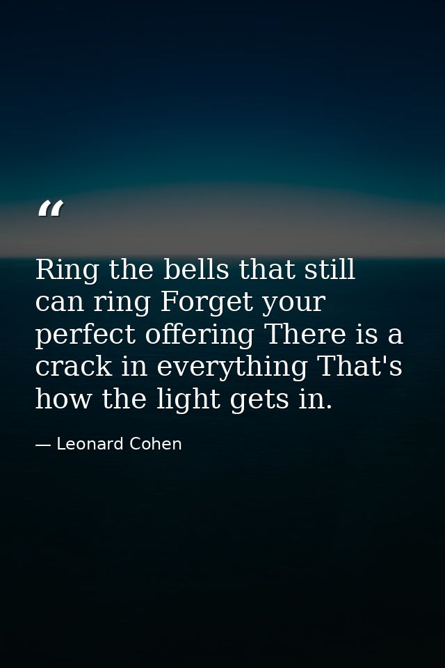 Ring the bells that still can ring Forget your perfect offering There is a crack in everything That's how the light gets — Leonard Cohen