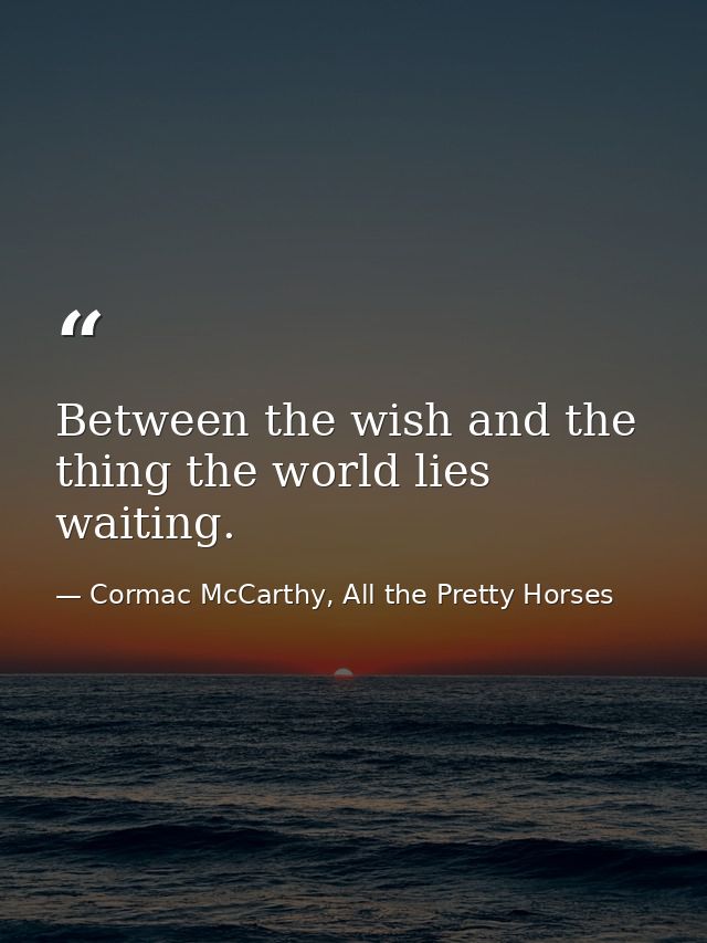 Between the wish and the thing the world lies waiting. — Cormac McCarthy, All the Pretty Horses