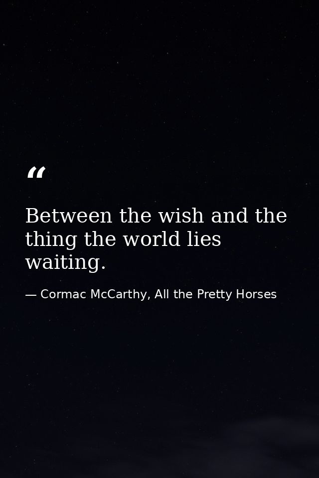 Between the wish and the thing the world lies waiting. — Cormac McCarthy, All the Pretty Horses