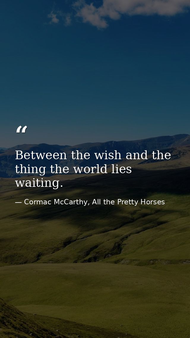 Between the wish and the thing the world lies waiting. — Cormac McCarthy, All the Pretty Horses