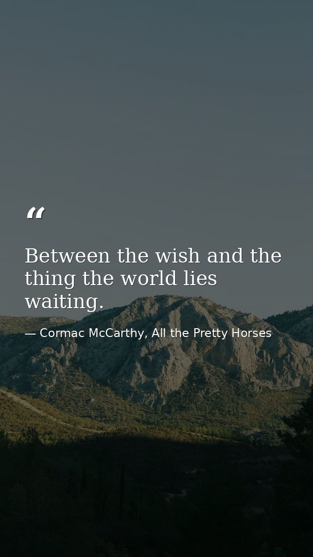 Between the wish and the thing the world lies waiting. — Cormac McCarthy, All the Pretty Horses