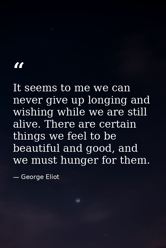 It seems to me we can never give up longing and wishing while we are still alive. There are certain things we feel to be — George Eliot