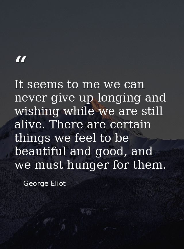 It seems to me we can never give up longing and wishing while we are still alive. There are certain things we feel to be — George Eliot
