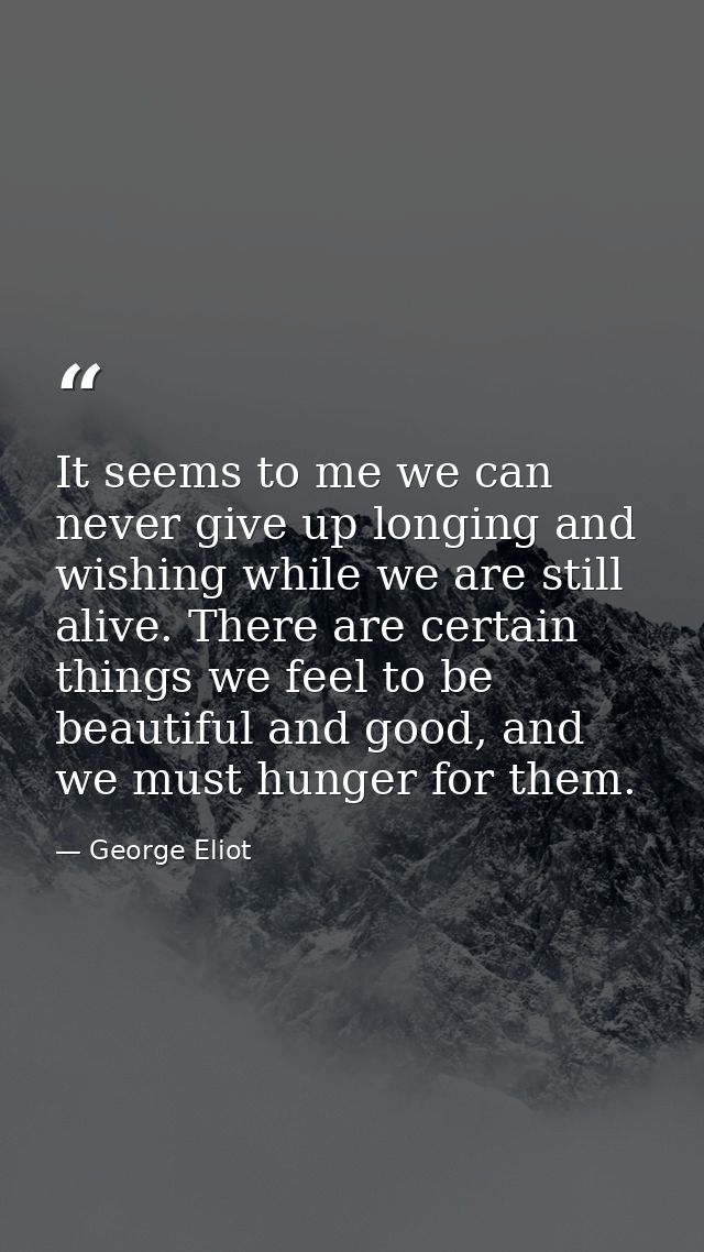 It seems to me we can never give up longing and wishing while we are still alive. There are certain things we feel to be — George Eliot