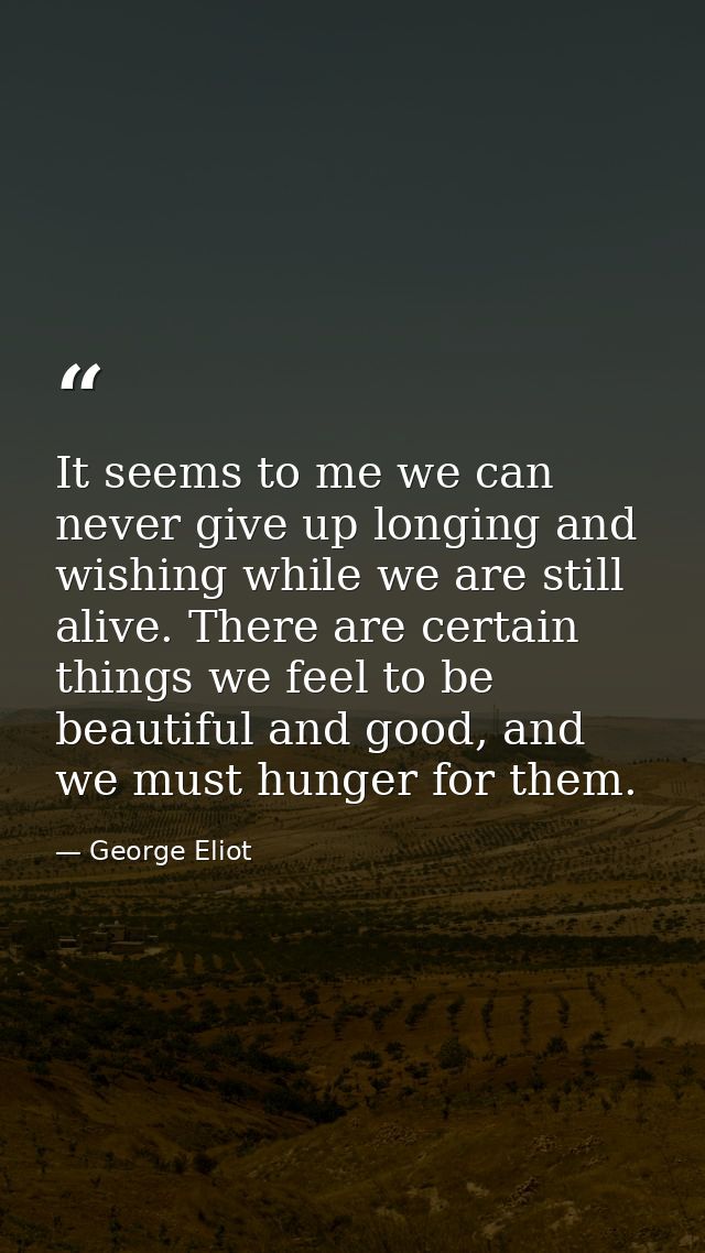 It seems to me we can never give up longing and wishing while we are still alive. There are certain things we feel to be — George Eliot