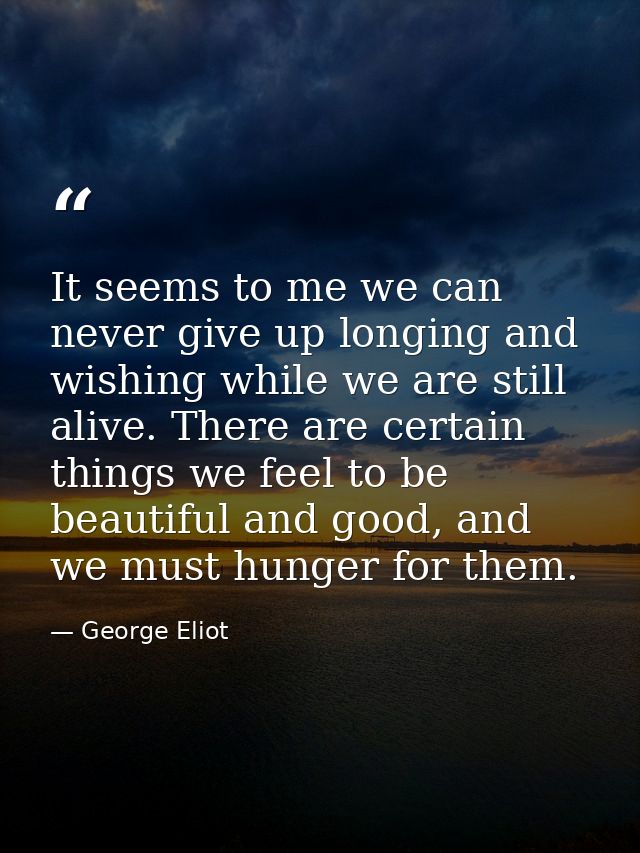 It seems to me we can never give up longing and wishing while we are still alive. There are certain things we feel to be — George Eliot