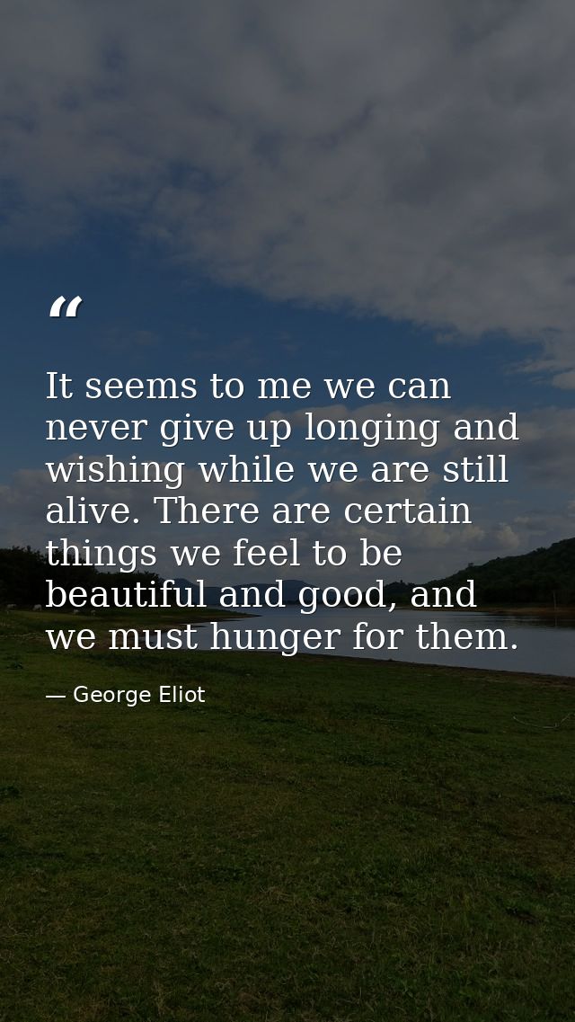 It seems to me we can never give up longing and wishing while we are still alive. There are certain things we feel to be — George Eliot