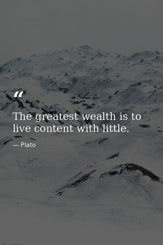 The greatest wealth is to live content with little. — Plato