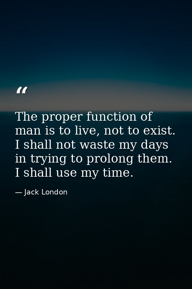 The proper function of man is to live, not to exist. I shall not waste my days in trying to prolong them. I shall use my — Jack London
