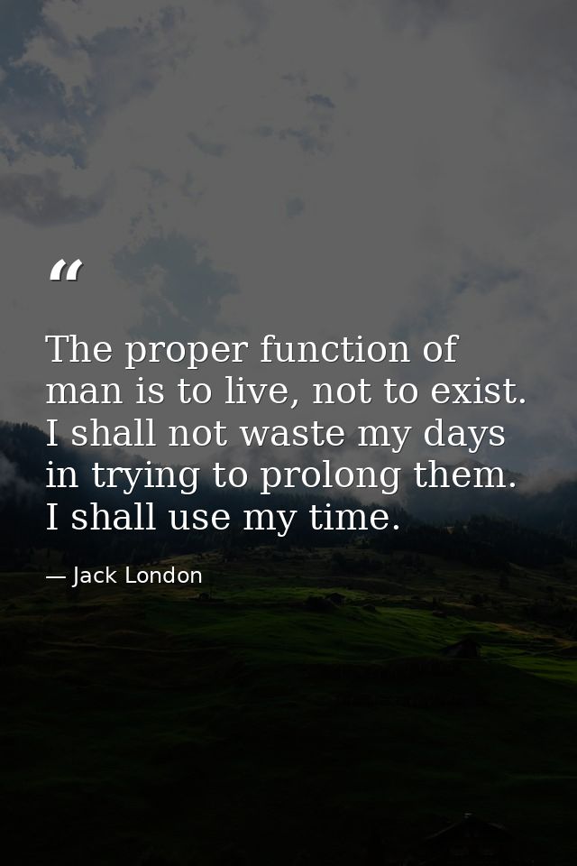 The proper function of man is to live, not to exist. I shall not waste my days in trying to prolong them. I shall use my — Jack London