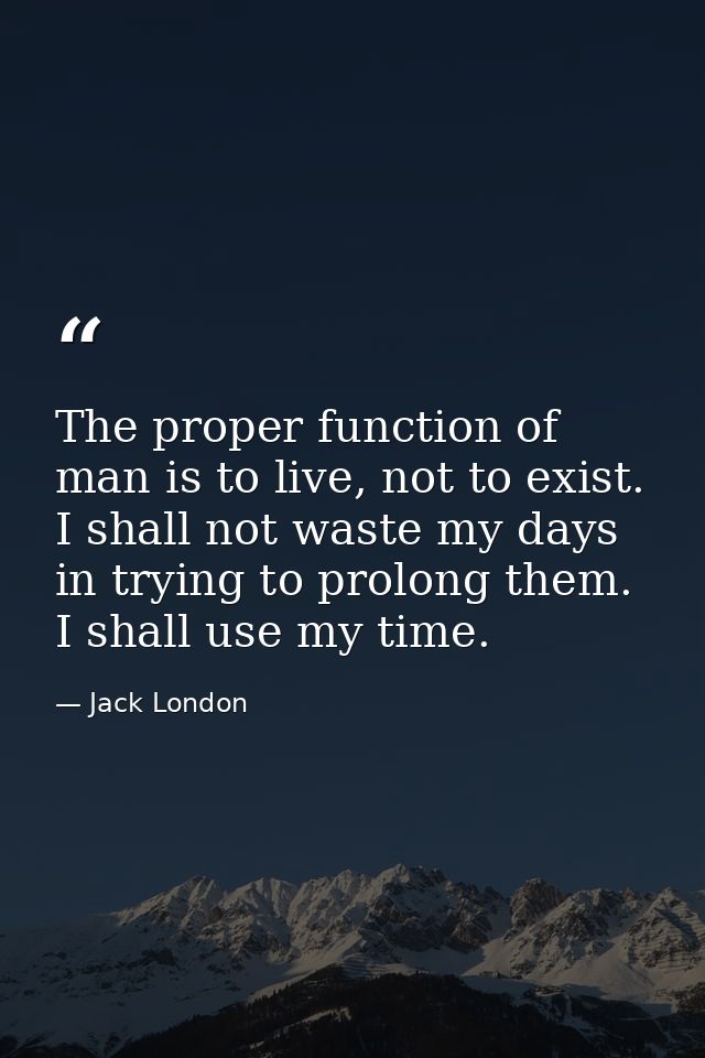 The proper function of man is to live, not to exist. I shall not waste my days in trying to prolong them. I shall use my — Jack London