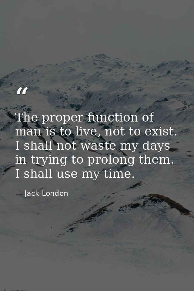 The proper function of man is to live, not to exist. I shall not waste my days in trying to prolong them. I shall use my — Jack London