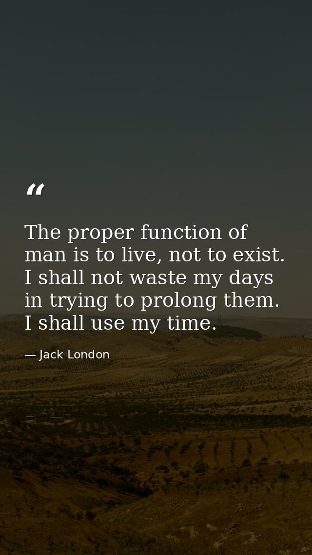 The proper function of man is to live, not to exist. I shall not waste my days in trying to prolong them. I shall use my — Jack London
