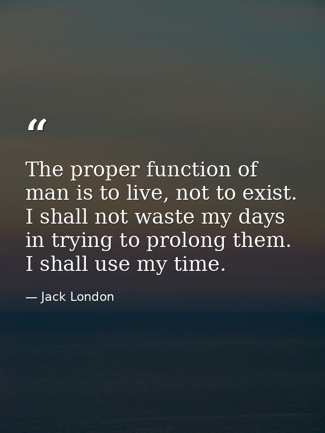 The proper function of man is to live, not to exist. I shall not waste my days in trying to prolong them. I shall use my — Jack London