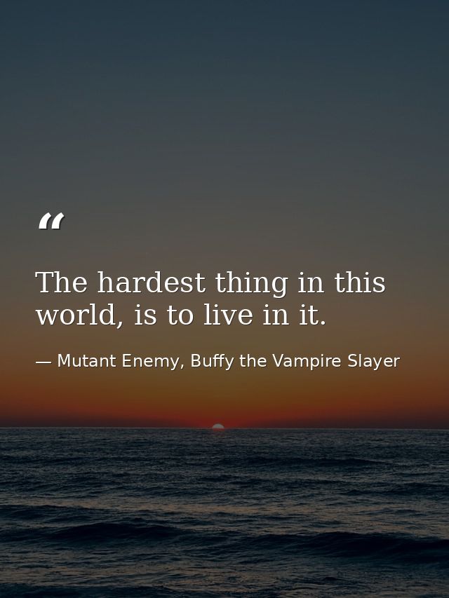 The hardest thing in this world, is to live in it. — Mutant Enemy, Buffy the Vampire Slayer