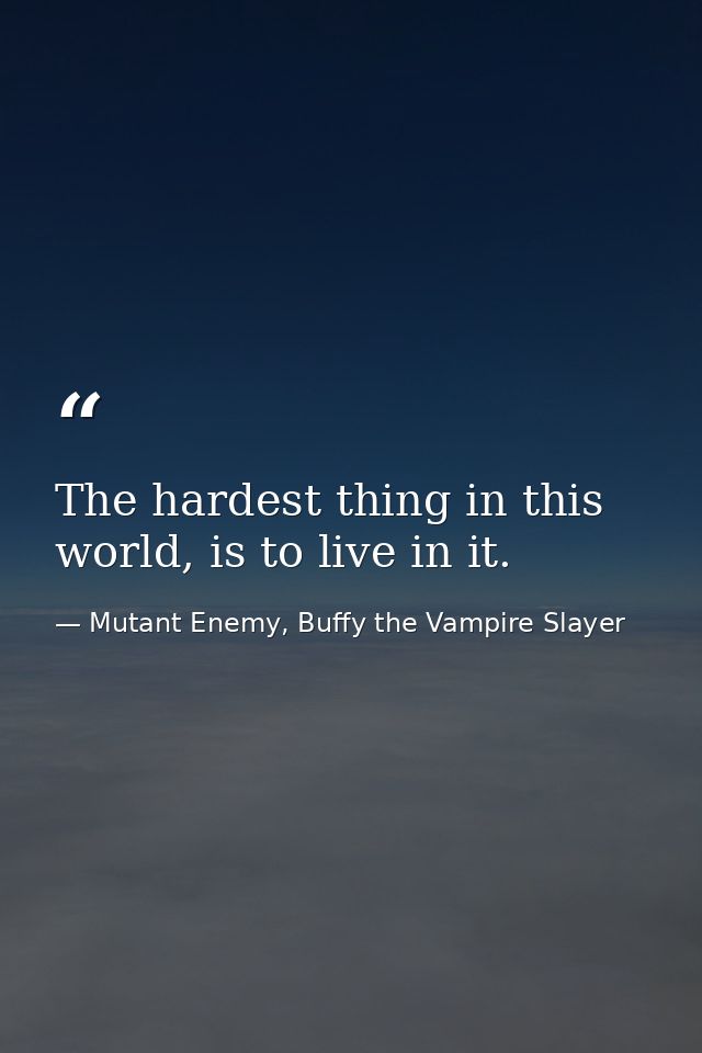 The hardest thing in this world, is to live in it. — Mutant Enemy, Buffy the Vampire Slayer
