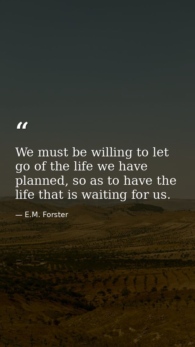 We must be willing to let go of the life we have planned, so as to have the life that is waiting for us. — E.M. Forster