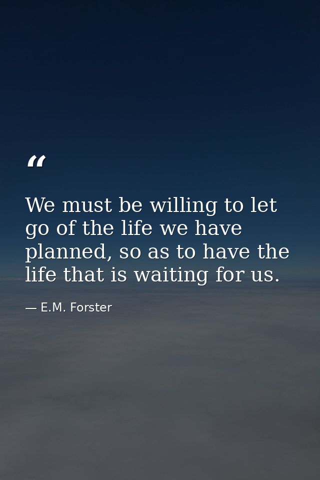 We must be willing to let go of the life we have planned, so as to have the life that is waiting for us. — E.M. Forster