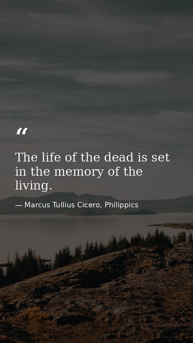 The life of the dead is set in the memory of the living. — Marcus Tullius Cicero, Philippics