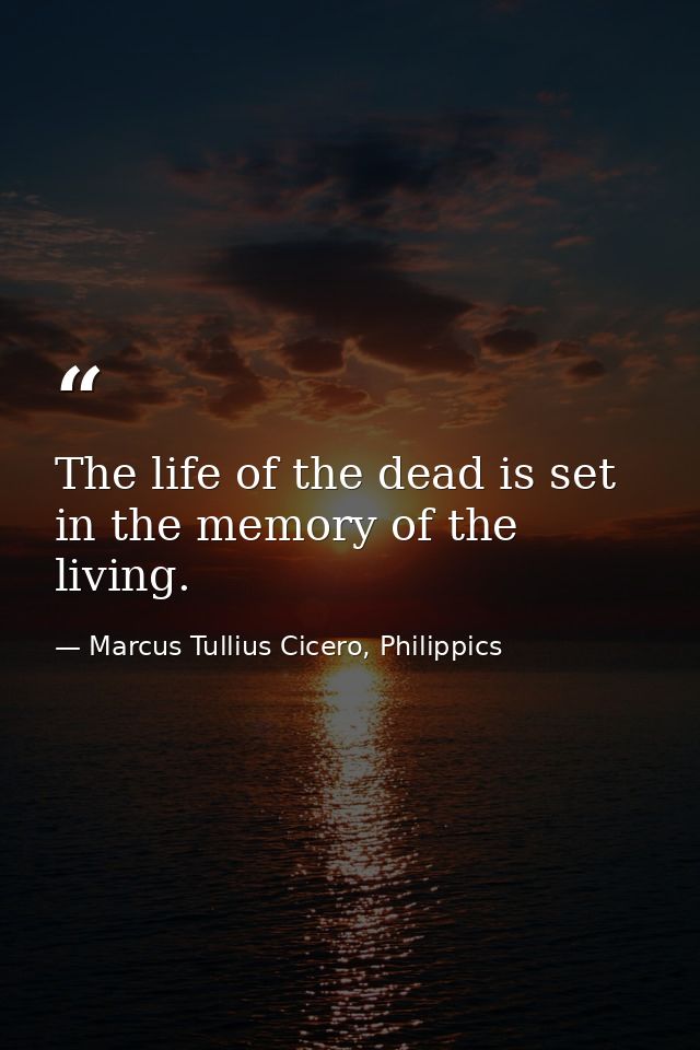 The life of the dead is set in the memory of the living. — Marcus Tullius Cicero, Philippics