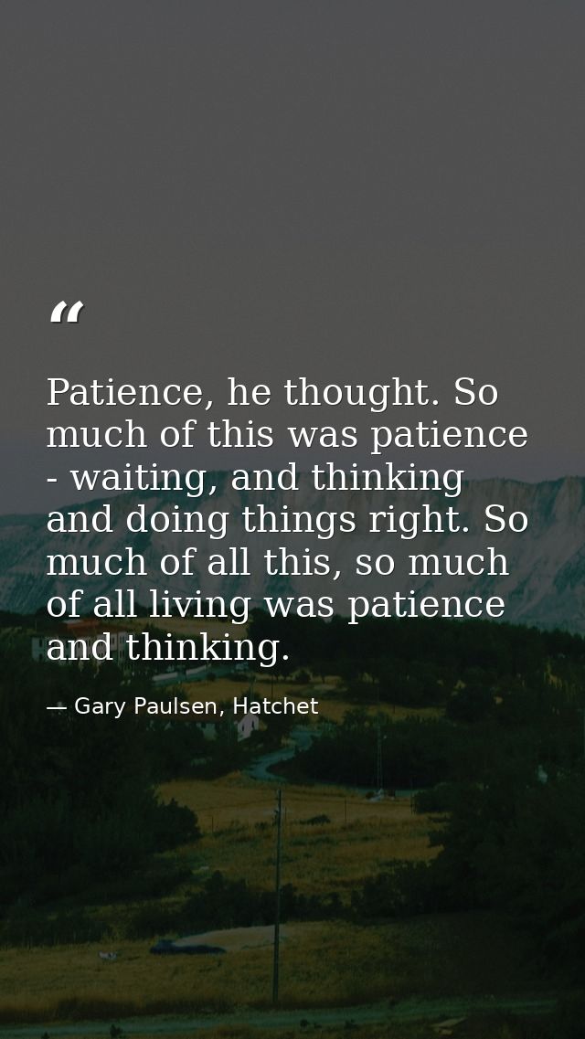 Patience, he thought. So much of this was patience - waiting, and thinking and doing things right. So much of all this,  — Gary Paulsen, Hatchet