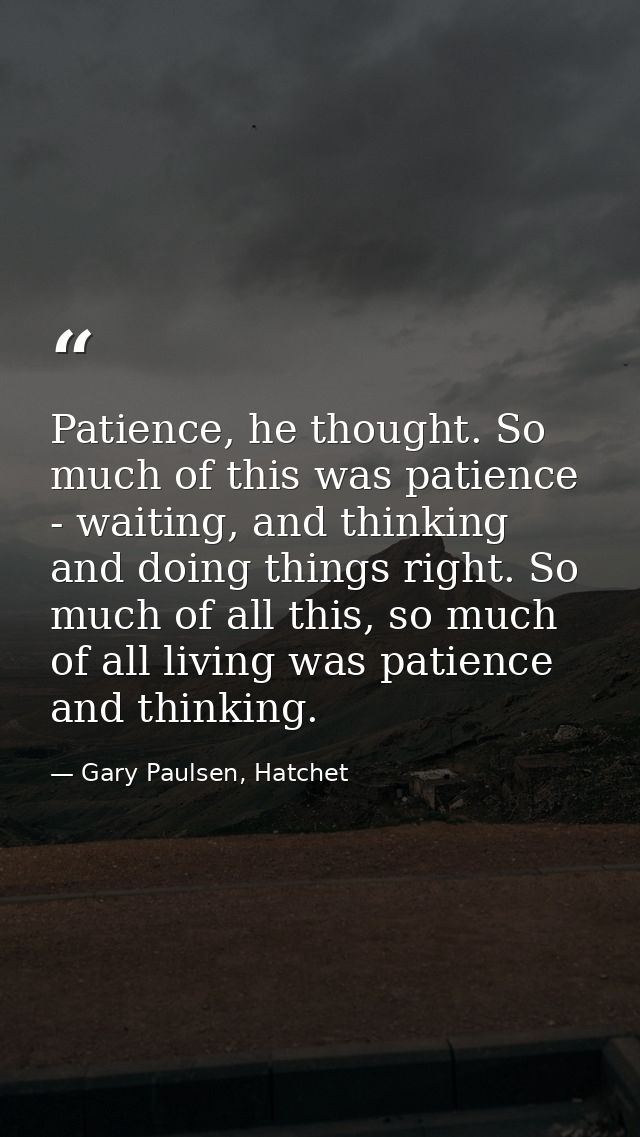 Patience, he thought. So much of this was patience - waiting, and thinking and doing things right. So much of all this,  — Gary Paulsen, Hatchet
