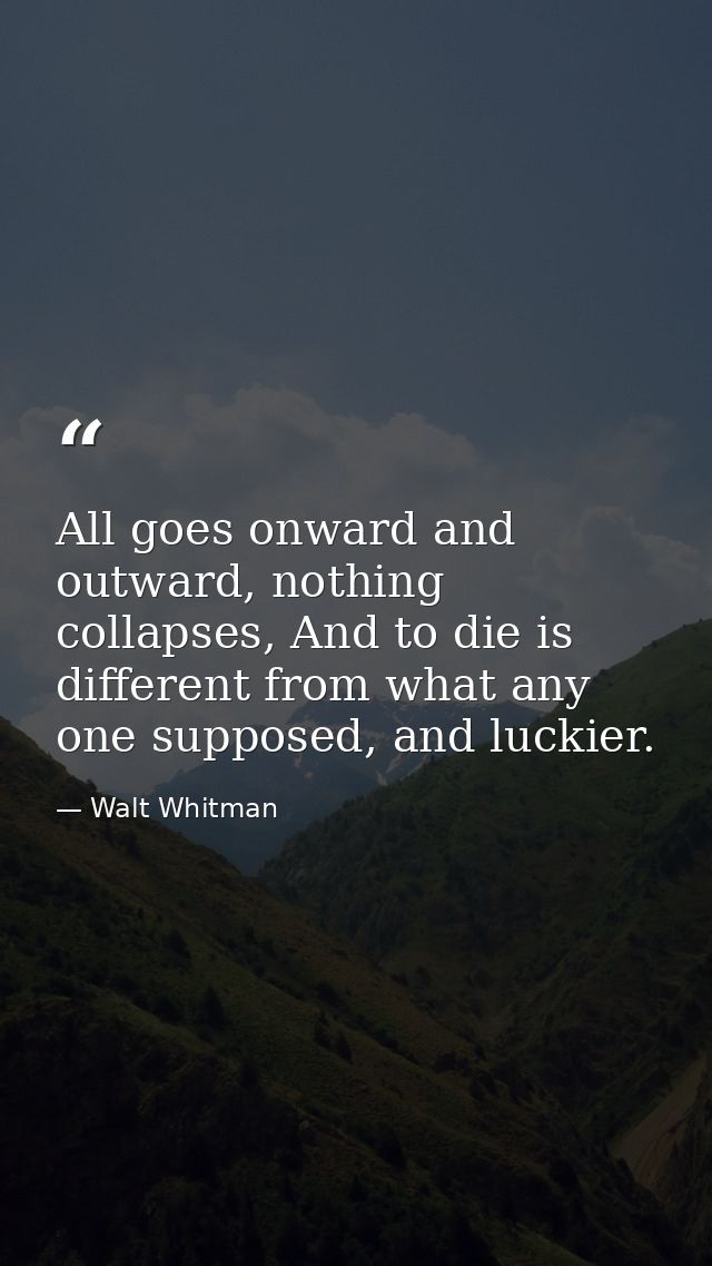All goes onward and outward, nothing collapses, And to die is different from what any one supposed, and luckier. — Walt Whitman