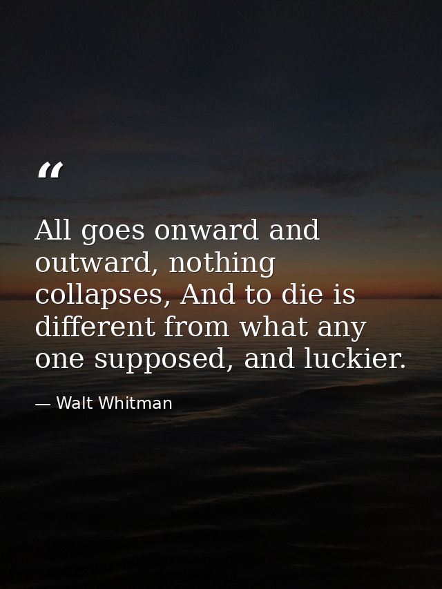 All goes onward and outward, nothing collapses, And to die is different from what any one supposed, and luckier. — Walt Whitman