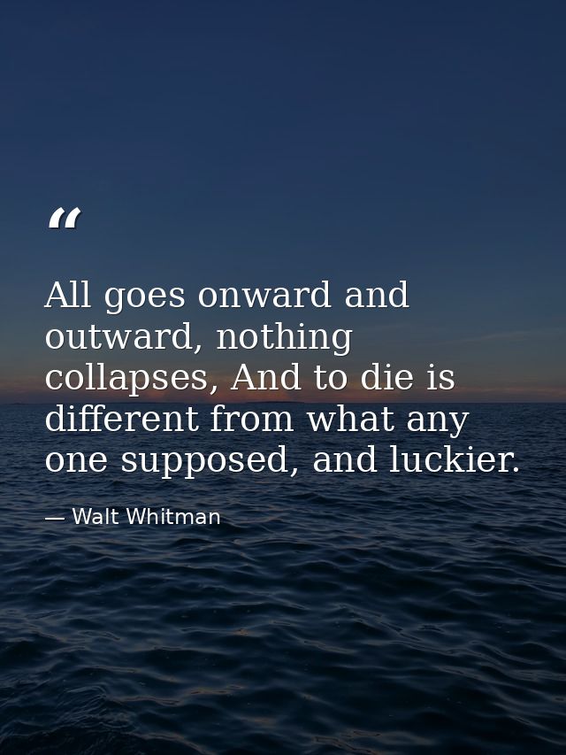 All goes onward and outward, nothing collapses, And to die is different from what any one supposed, and luckier. — Walt Whitman