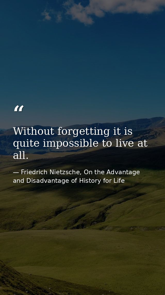 Without forgetting it is quite impossible to live at all. — Friedrich Nietzsche, On the Advantage and Disadvantage of History for Life