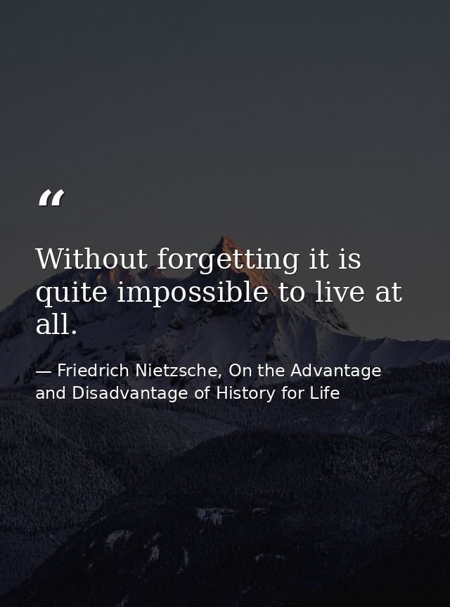 Without forgetting it is quite impossible to live at all. — Friedrich Nietzsche, On the Advantage and Disadvantage of History for Life