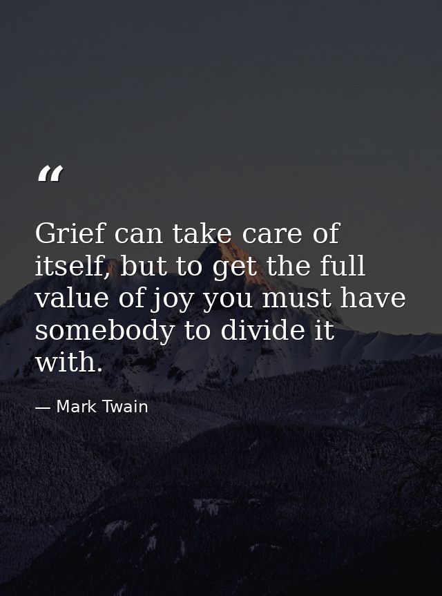 Grief can take care of itself, but to get the full value of joy you must have somebody to divide it with. — Mark Twain