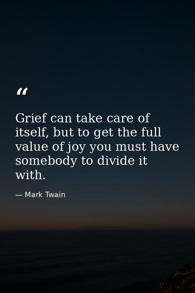 Grief can take care of itself, but to get the full value of joy you must have somebody to divide it with. — Mark Twain