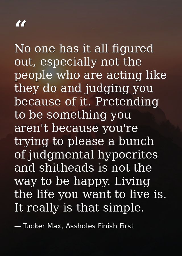 No one has it all figured out, especially not the people who are acting like they do and judging you because of it. Pret — Tucker Max, Assholes Finish First