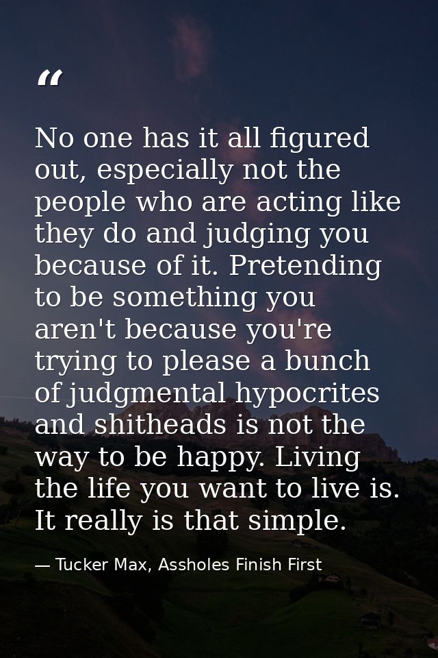 No one has it all figured out, especially not the people who are acting like they do and judging you because of it. Pret — Tucker Max, Assholes Finish First